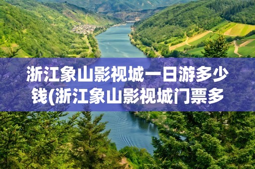 浙江象山影视城一日游多少钱(浙江象山影视城门票多少钱)