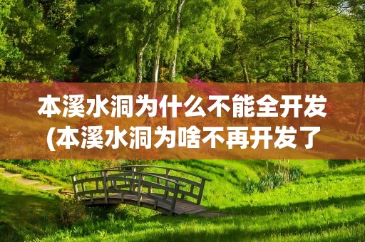 本溪水洞为什么不能全开发(本溪水洞为啥不再开发了)