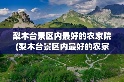 梨木台景区内最好的农家院(梨木台景区内最好的农家院,砖瓦窑村农家院)