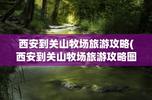 西安到关山牧场旅游攻略(西安到关山牧场旅游攻略图)