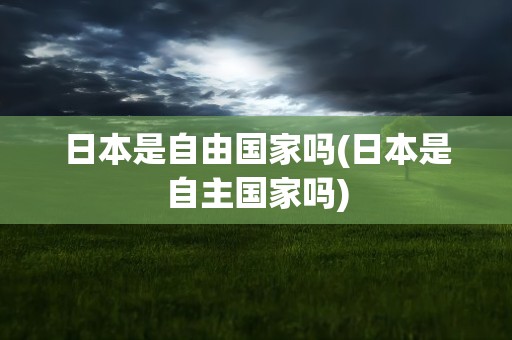 日本是自由国家吗(日本是自主国家吗)