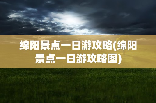 绵阳景点一日游攻略(绵阳景点一日游攻略图)