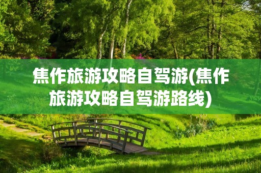 焦作旅游攻略自驾游(焦作旅游攻略自驾游路线)