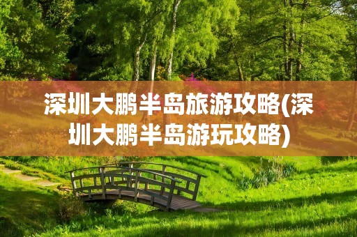 深圳大鹏半岛旅游攻略(深圳大鹏半岛游玩攻略)