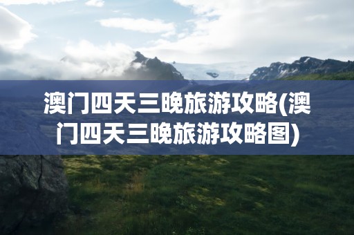 澳门四天三晚旅游攻略(澳门四天三晚旅游攻略图)