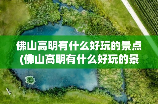 佛山高明有什么好玩的景点(佛山高明有什么好玩的景点推荐)
