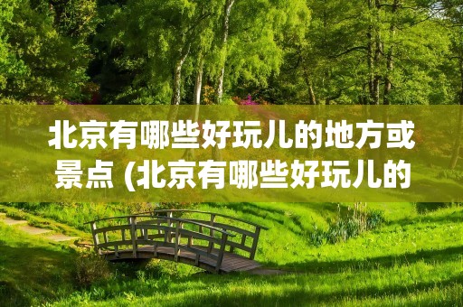 北京有哪些好玩儿的地方或景点 (北京有哪些好玩儿的地方或景点)
