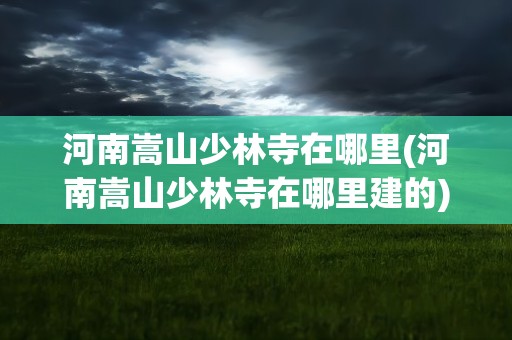 河南嵩山少林寺在哪里(河南嵩山少林寺在哪里建的)
