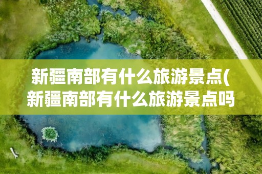 新疆南部有什么旅游景点(新疆南部有什么旅游景点吗)