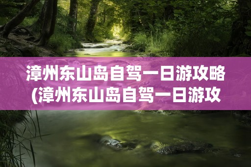 漳州东山岛自驾一日游攻略(漳州东山岛自驾一日游攻略图)