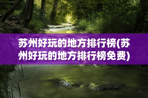 苏州好玩的地方排行榜(苏州好玩的地方排行榜免费)
