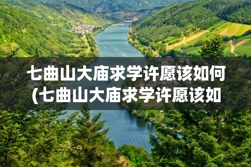 七曲山大庙求学许愿该如何(七曲山大庙求学许愿该如何拜)