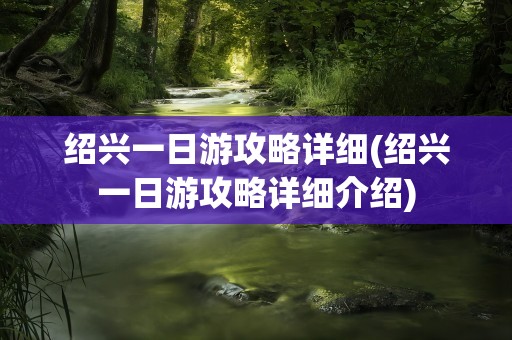 绍兴一日游攻略详细(绍兴一日游攻略详细介绍)