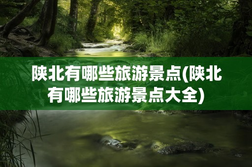 陕北有哪些旅游景点(陕北有哪些旅游景点大全)