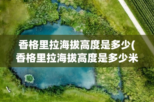 香格里拉海拔高度是多少(香格里拉海拔高度是多少米)
