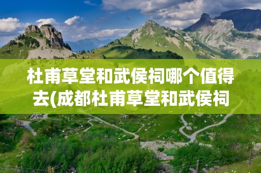 杜甫草堂和武侯祠哪个值得去(成都杜甫草堂和武侯祠哪个值得去)