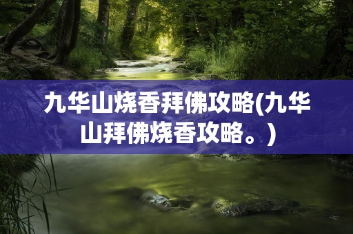 九华山烧香拜佛攻略(九华山拜佛烧香攻略。)