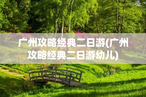 广州攻略经典二日游(广州攻略经典二日游幼儿)