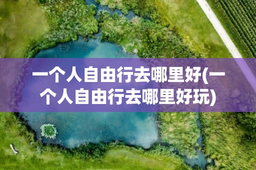 一个人自由行去哪里好(一个人自由行去哪里好玩)