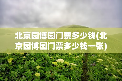 北京园博园门票多少钱(北京园博园门票多少钱一张)