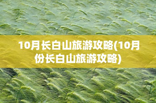 10月长白山旅游攻略(10月份长白山旅游攻略)