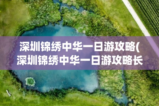 深圳锦绣中华一日游攻略(深圳锦绣中华一日游攻略长城)