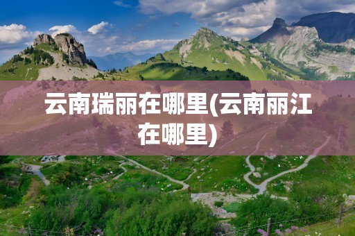 云南瑞丽在哪里(云南丽江在哪里)