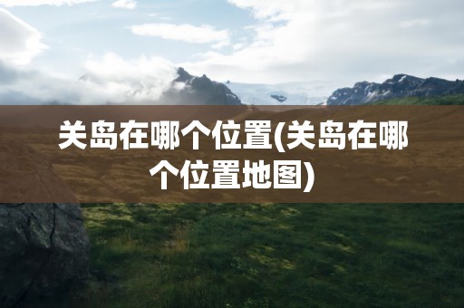 关岛在哪个位置(关岛在哪个位置地图)
