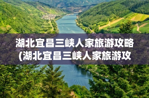 湖北宜昌三峡人家旅游攻略(湖北宜昌三峡人家旅游攻略路线)