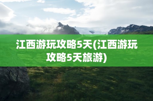 江西游玩攻略5天(江西游玩攻略5天旅游)