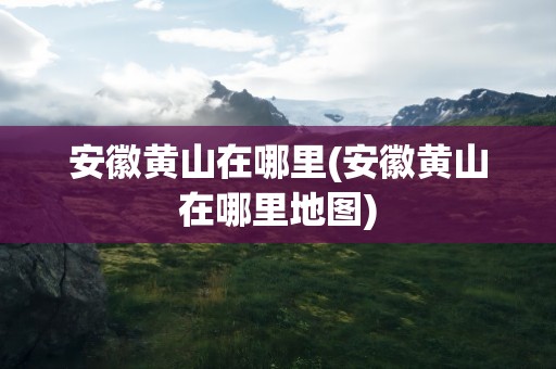 安徽黄山在哪里(安徽黄山在哪里地图)