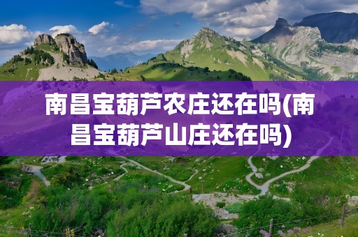 南昌宝葫芦农庄还在吗(南昌宝葫芦山庄还在吗)