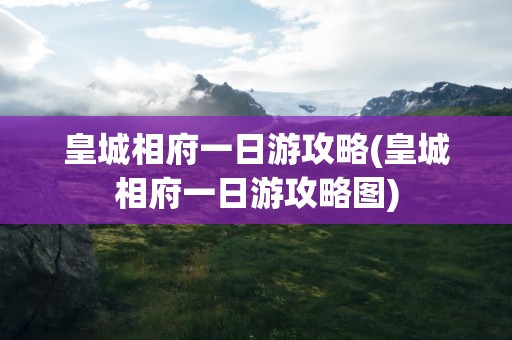 皇城相府一日游攻略(皇城相府一日游攻略图)