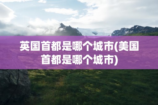 英国首都是哪个城市(美国首都是哪个城市)