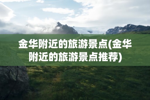 金华附近的旅游景点(金华附近的旅游景点推荐)