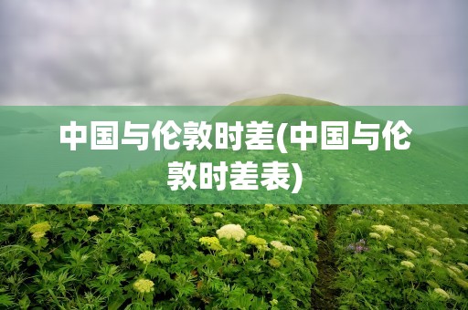 中国与伦敦时差(中国与伦敦时差表)