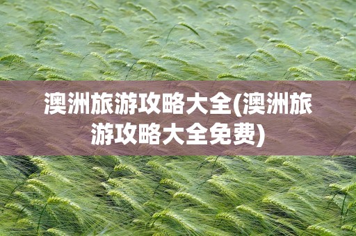 澳洲旅游攻略大全(澳洲旅游攻略大全免费)