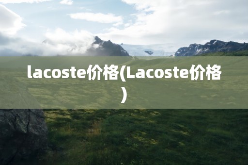 lacoste价格(Lacoste价格)