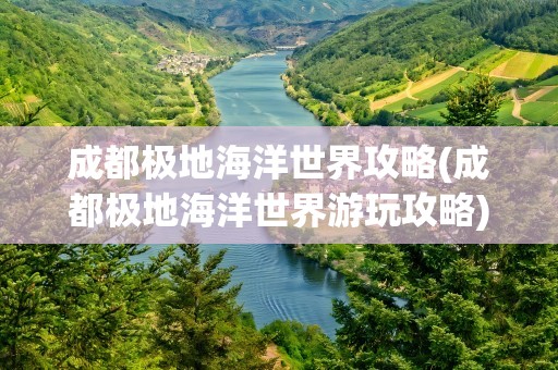 成都极地海洋世界攻略(成都极地海洋世界游玩攻略)