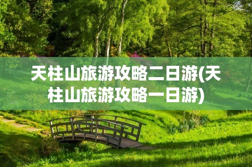 天柱山旅游攻略二日游(天柱山旅游攻略一日游)