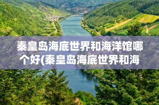 秦皇岛海底世界和海洋馆哪个好(秦皇岛海底世界和海洋馆哪个好玩)