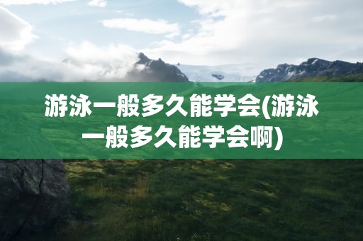 游泳一般多久能学会(游泳一般多久能学会啊)
