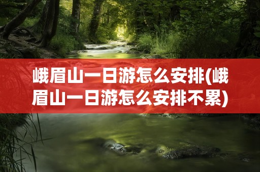 峨眉山一日游怎么安排(峨眉山一日游怎么安排不累)