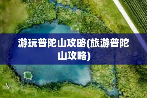 游玩普陀山攻略(旅游普陀山攻略)