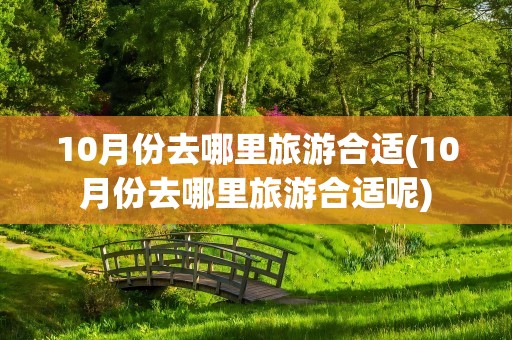 10月份去哪里旅游合适(10月份去哪里旅游合适呢)