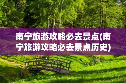 南宁旅游攻略必去景点(南宁旅游攻略必去景点历史)