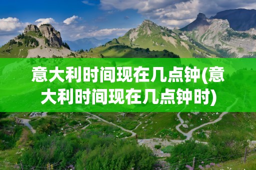 意大利时间现在几点钟(意大利时间现在几点钟时)