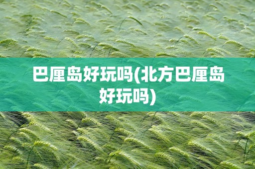 巴厘岛好玩吗(北方巴厘岛好玩吗)