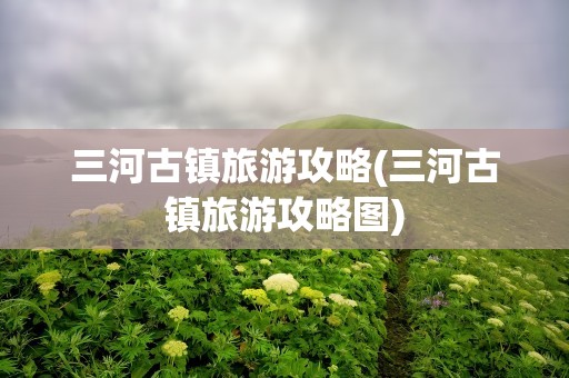 三河古镇旅游攻略(三河古镇旅游攻略图)
