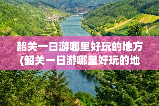 韶关一日游哪里好玩的地方(韶关一日游哪里好玩的地方推荐)
